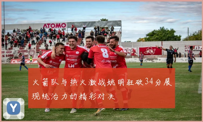 火箭队与热火激战姚明狂砍34分展现统治力的精彩对决