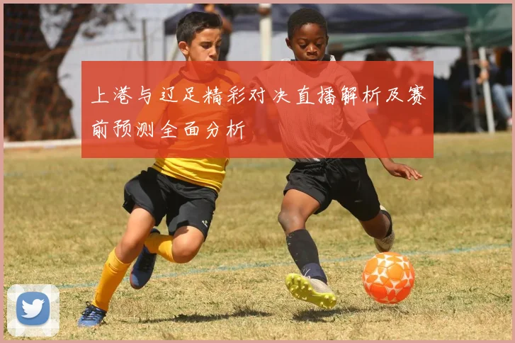 上港与辽足精彩对决直播解析及赛前预测全面分析